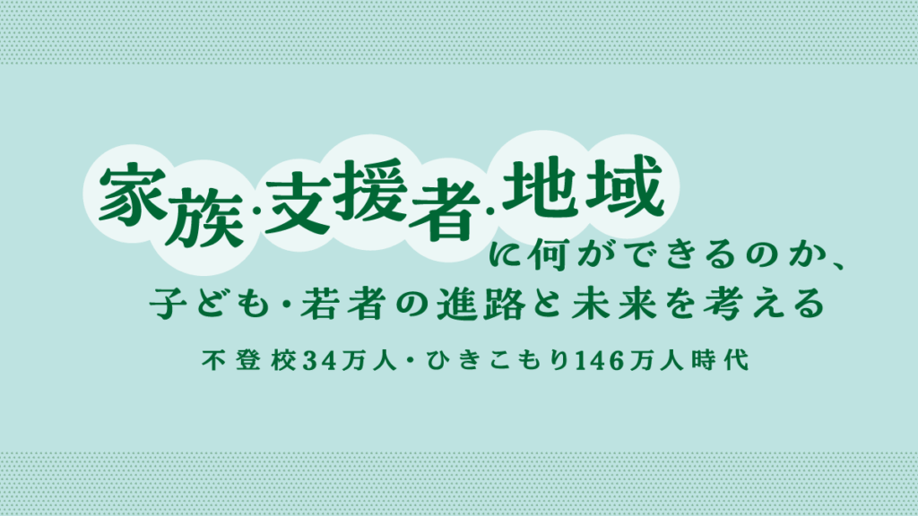 民学産公協働研究事業 第1回 子ども・若者理解と支援の課題 報告 家族・支援者・地域に何ができるのか、子ども・若者の進路と未来を考える 不登校34万人・ひきこもり146万人時代